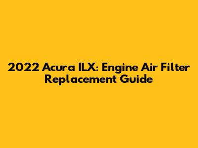 2022 Acura ILX: Engine Air Filter Replacement Guide