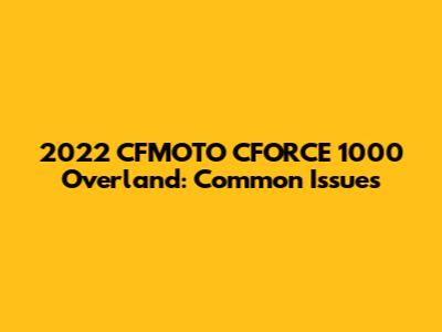 2022 CFMOTO CFORCE 1000 Overland: Common Issues