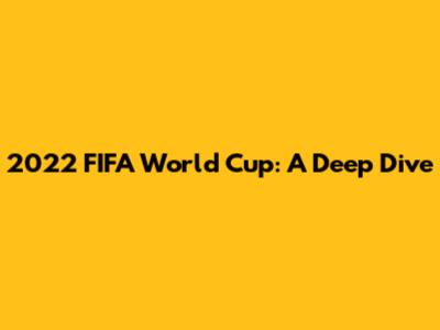 2022 FIFA World Cup: A Deep Dive