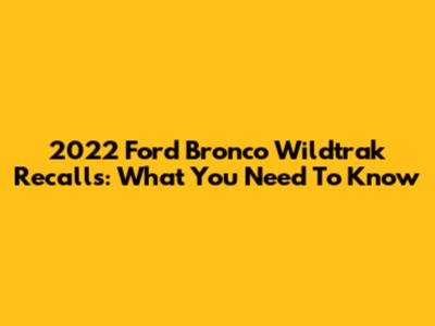 2022 Ford Bronco Wildtrak Recalls: What You Need To Know