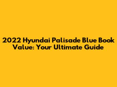 2022 Hyundai Palisade Blue Book Value: Your Ultimate Guide