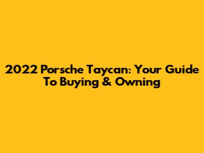 2022 Porsche Taycan: Your Guide To Buying & Owning