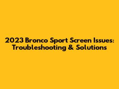 2023 Bronco Sport Screen Issues: Troubleshooting & Solutions