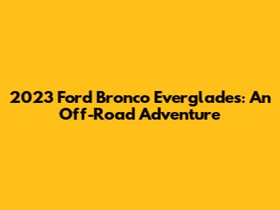 2023 Ford Bronco Everglades: An Off-Road Adventure