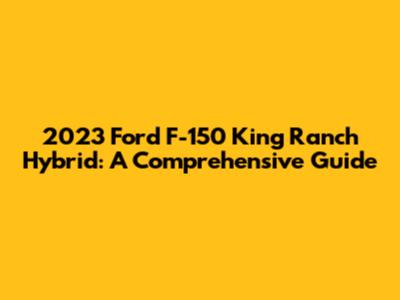 2023 Ford F-150 King Ranch Hybrid: A Comprehensive Guide