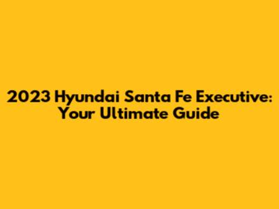 2023 Hyundai Santa Fe Executive: Your Ultimate Guide