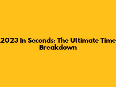 2023 In Seconds: The Ultimate Time Breakdown
