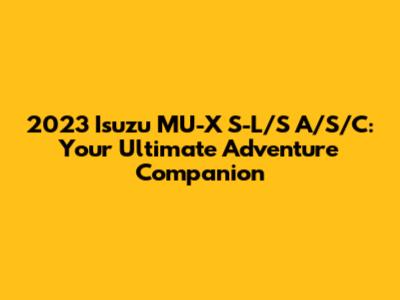 2023 Isuzu MU-X S-L/S A/S/C: Your Ultimate Adventure Companion