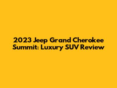 2023 Jeep Grand Cherokee Summit: Luxury SUV Review