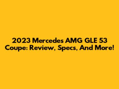 2023 Mercedes AMG GLE 53 Coupe: Review, Specs, And More!