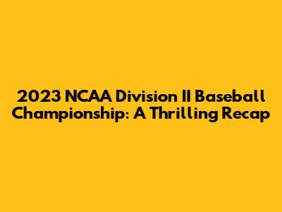2023 NCAA Division II Baseball Championship: A Thrilling Recap