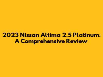 2023 Nissan Altima 2.5 Platinum: A Comprehensive Review