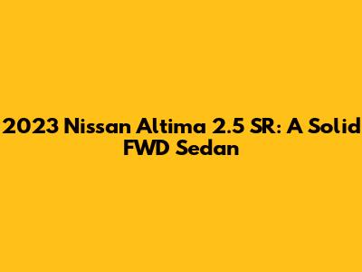 2023 Nissan Altima 2.5 SR: A Solid FWD Sedan