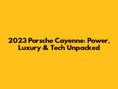 2023 Porsche Cayenne: Power, Luxury & Tech Unpacked