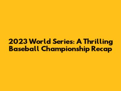 2023 World Series: A Thrilling Baseball Championship Recap
