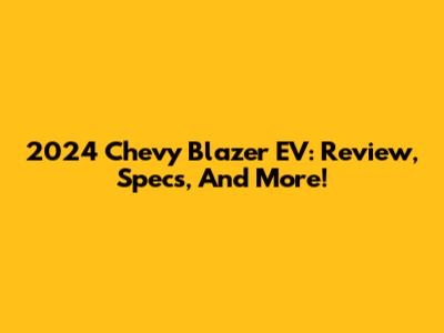 2024 Chevy Blazer EV: Review, Specs, And More!