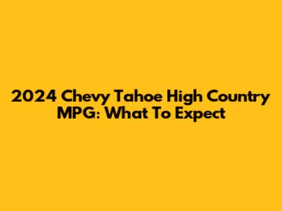 2024 Chevy Tahoe High Country MPG: What To Expect