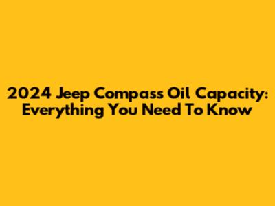 2024 Jeep Compass Oil Capacity: Everything You Need To Know