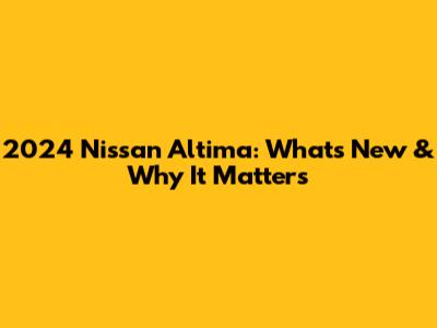 2024 Nissan Altima: What's New & Why It Matters