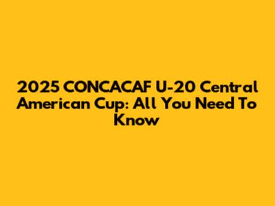 2025 CONCACAF U-20 Central American Cup: All You Need To Know