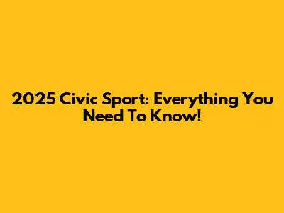 2025 Civic Sport: Everything You Need To Know!