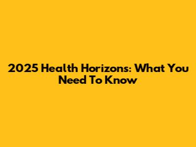 2025 Health Horizons: What You Need To Know