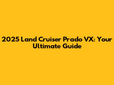 2025 Land Cruiser Prado VX: Your Ultimate Guide