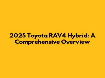 2025 Toyota RAV4 Hybrid: A Comprehensive Overview