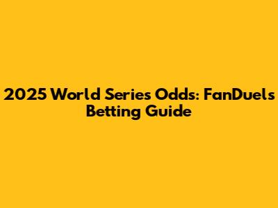 2025 World Series Odds: FanDuel's Betting Guide