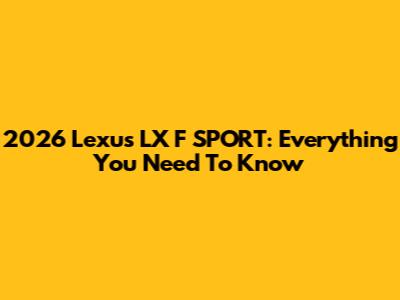 2026 Lexus LX F SPORT: Everything You Need To Know