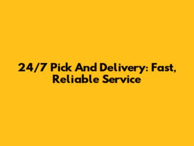 24/7 Pick And Delivery: Fast, Reliable Service