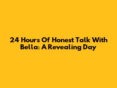 24 Hours Of Honest Talk With Bella: A Revealing Day