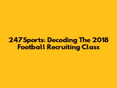 247Sports: Decoding The 2018 Football Recruiting Class