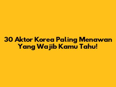 30 Aktor Korea Paling Menawan Yang Wajib Kamu Tahu!