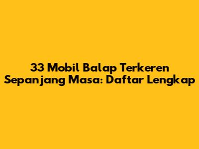 33 Mobil Balap Terkeren Sepanjang Masa: Daftar Lengkap