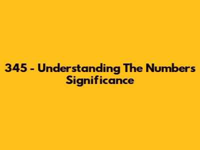 345 - Understanding The Number's Significance