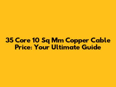35 Core 10 Sq Mm Copper Cable Price: Your Ultimate Guide