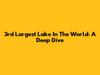 3rd Largest Lake In The World: A Deep Dive