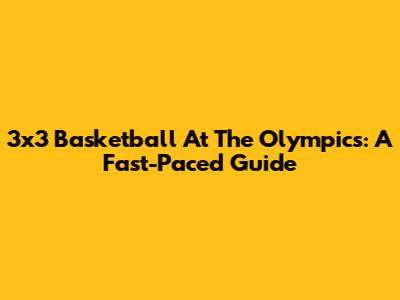3x3 Basketball At The Olympics: A Fast-Paced Guide