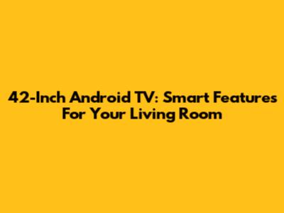 42-Inch Android TV: Smart Features For Your Living Room