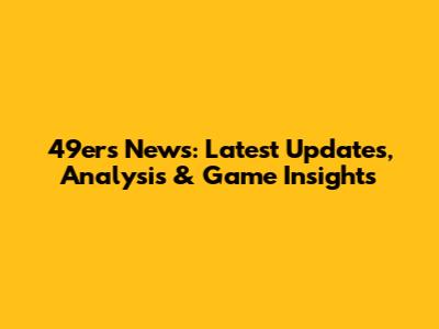 49ers News: Latest Updates, Analysis & Game Insights
