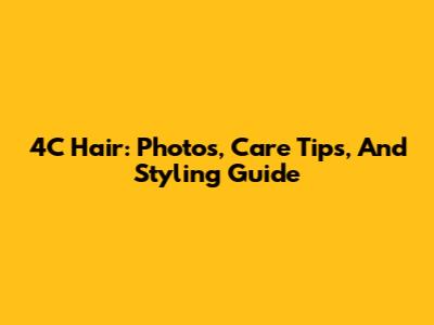 4C Hair: Photos, Care Tips, And Styling Guide