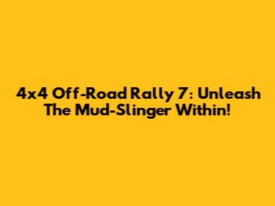 4x4 Off-Road Rally 7: Unleash The Mud-Slinger Within!