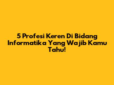 5 Profesi Keren Di Bidang Informatika Yang Wajib Kamu Tahu!