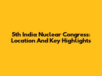 5th India Nuclear Congress: Location And Key Highlights