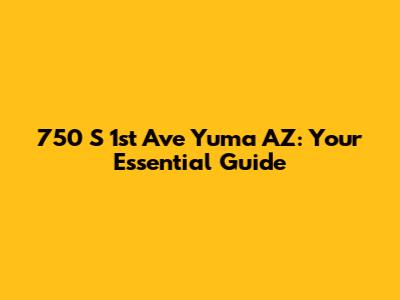 750 S 1st Ave Yuma AZ: Your Essential Guide