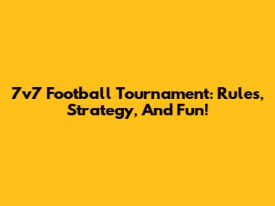 7v7 Football Tournament: Rules, Strategy, And Fun!