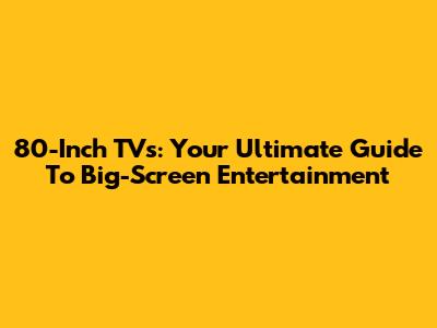 80-Inch TVs: Your Ultimate Guide To Big-Screen Entertainment