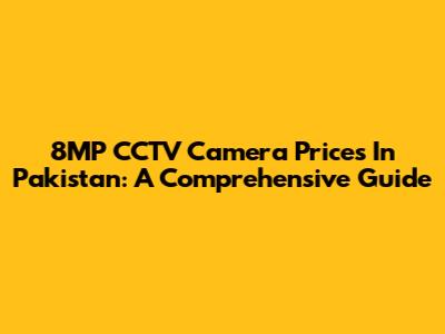 8MP CCTV Camera Prices In Pakistan: A Comprehensive Guide