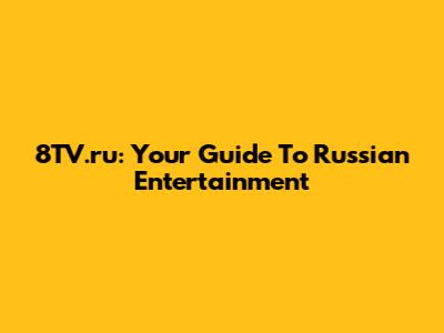 8TV.ru: Your Guide To Russian Entertainment